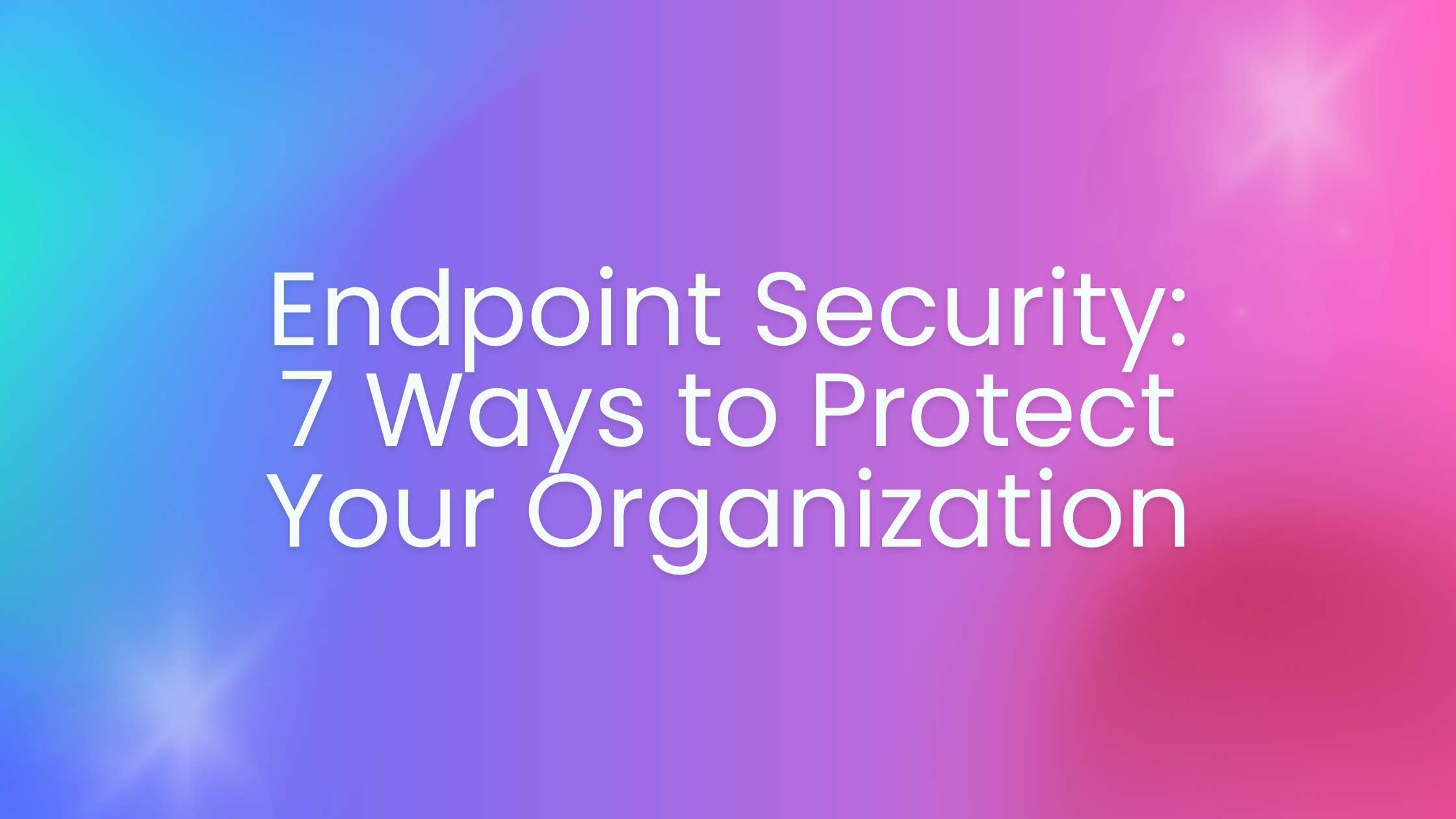 You are currently viewing Endpoint Security: 7 Ways to Protect Your Organization